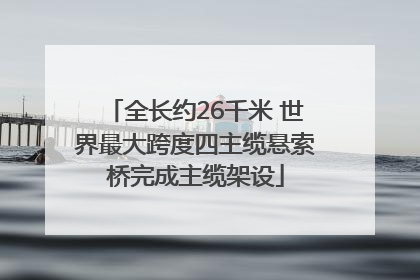 全长约26千米 世界最大跨度四主缆悬索桥完成主缆架设