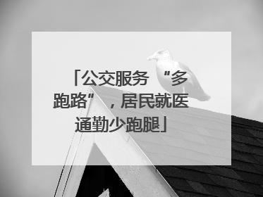 公交服务 “多跑路”，居民就医通勤少跑腿
