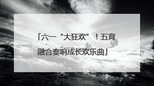 六一“大狂欢”！五育融合奏响成长欢乐曲