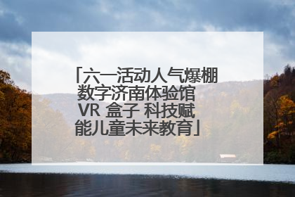 六一活动人气爆棚 数字济南体验馆 VR 盒子 科技赋能儿童未来教育