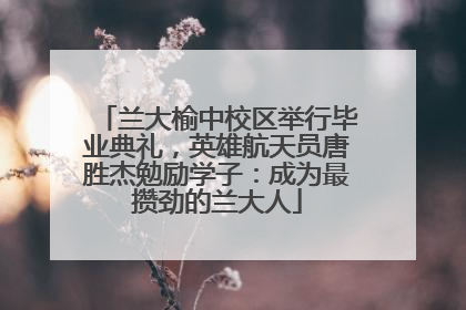 兰大榆中校区举行毕业典礼，英雄航天员唐胜杰勉励学子：成为最攒劲的兰大人