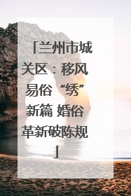 兰州市城关区：移风易俗“绣”新篇 婚俗革新破陈规