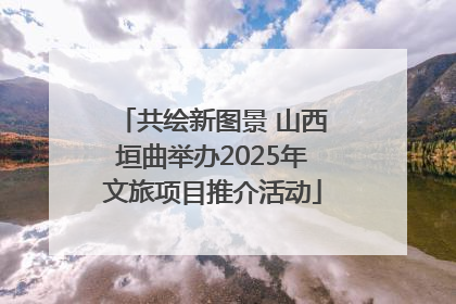 共绘新图景 山西垣曲举办2025年文旅项目推介活动