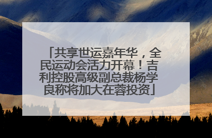 共享世运嘉年华，全民运动会活力开幕！吉利控股高级副总裁杨学良称将加大在蓉投资