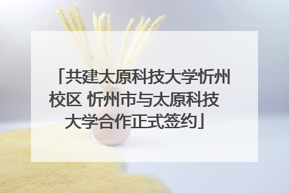 共建太原科技大学忻州校区 忻州市与太原科技大学合作正式签约