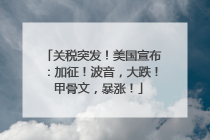 关税突发！美国宣布：加征！波音，大跌！甲骨文，暴涨！