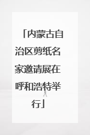 内蒙古自治区剪纸名家邀请展在呼和浩特举行