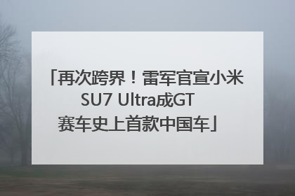 再次跨界！雷军官宣小米SU7 Ultra成GT赛车史上首款中国车