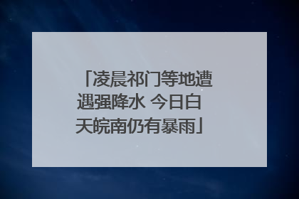 凌晨祁门等地遭遇强降水 今日白天皖南仍有暴雨