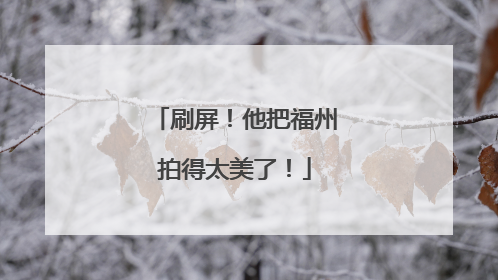 刷屏！他把福州拍得太美了！