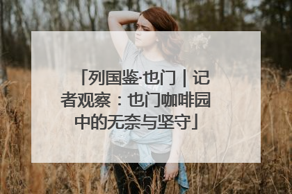 列国鉴·也门｜记者观察：也门咖啡园中的无奈与坚守