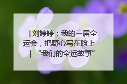 刘婷婷：我的三届全运会，把野心写在脸上｜“我们的全运故事”全民征文大赛