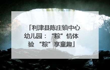 利津县陈庄镇中心幼儿园：“粽”情体验 “粽”享童趣