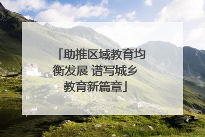 助推区域教育均衡发展 谱写城乡教育新篇章