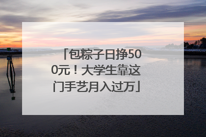 包粽子日挣500元！大学生靠这门手艺月入过万