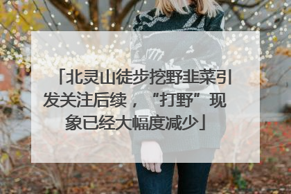 北灵山徒步挖野韭菜引发关注后续，“打野”现象已经大幅度减少