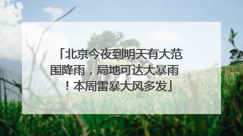 北京今夜到明天有大范围降雨，局地可达大暴雨！本周雷暴大风多发