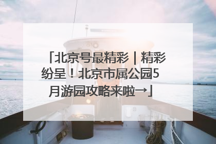 北京号最精彩｜精彩纷呈！北京市属公园5月游园攻略来啦→