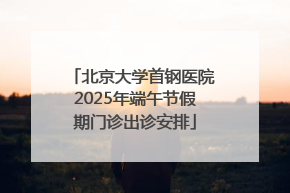 北京大学首钢医院2025年端午节假期门诊出诊安排