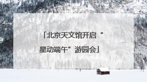 北京天文馆开启“星动端午”游园会