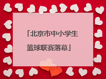 北京市中小学生篮球联赛落幕