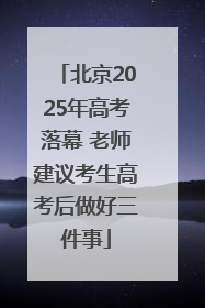 北京2025年高考落幕 老师建议考生高考后做好三件事