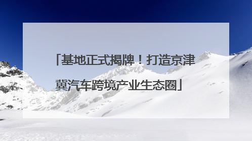 基地正式揭牌！打造京津冀汽车跨境产业生态圈