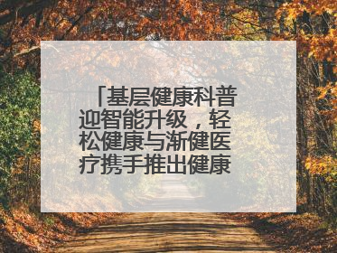 基层健康科普迎智能升级，轻松健康与渐健医疗携手推出健康公益专项行动