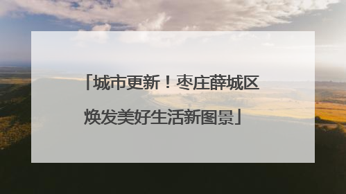 城市更新！枣庄薛城区焕发美好生活新图景