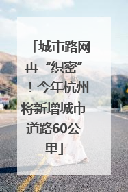 城市路网再“织密”！今年杭州将新增城市道路60公里