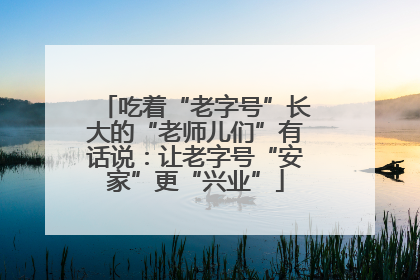 吃着“老字号”长大的“老师儿们”有话说：让老字号“安家”更“兴业”