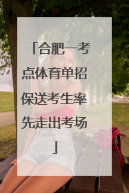 合肥一考点体育单招保送考生率先走出考场