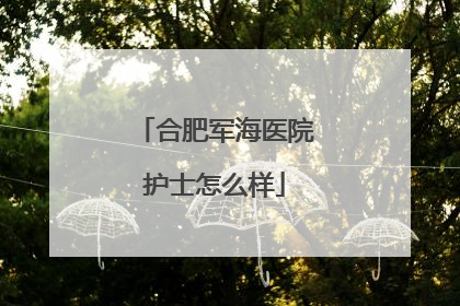 合肥军海医院护士怎么样