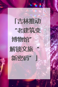 吉林推动“老建筑变博物馆” 解锁文旅“新密码”