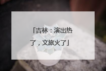 吉林：演出热了，文旅火了