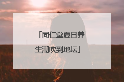 同仁堂夏日养生潮吹到地坛