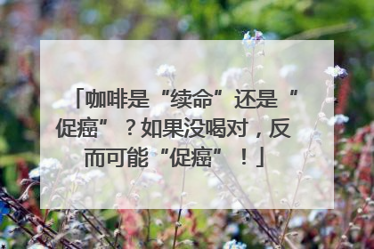 咖啡是“续命”还是“促癌”？如果没喝对，反而可能“促癌”！