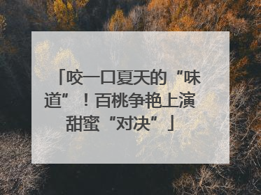 咬一口夏天的“味道”！百桃争艳上演甜蜜“对决”