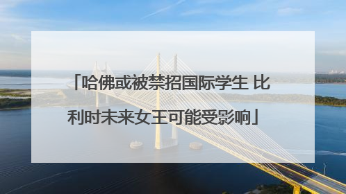 哈佛或被禁招国际学生 比利时未来女王可能受影响