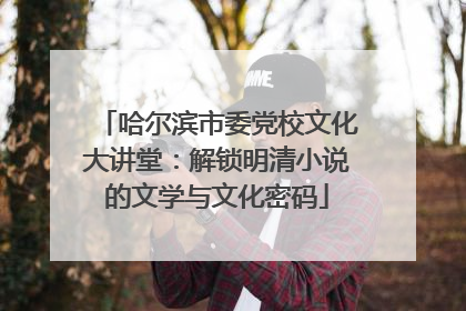 哈尔滨市委党校文化大讲堂：解锁明清小说的文学与文化密码