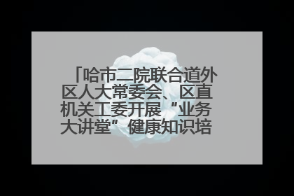 哈市二院联合道外区人大常委会、区直机关工委开展“业务大讲堂”健康知识培训暨大型义诊活动