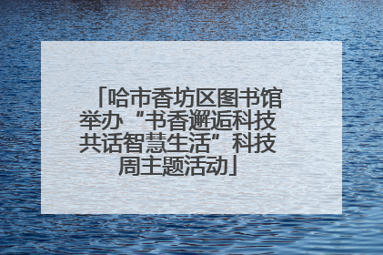 哈市香坊区图书馆举办“书香邂逅科技共话智慧生活”科技周主题活动