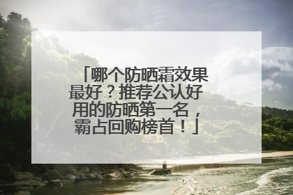 哪个防晒霜效果最好？推荐公认好用的防晒第一名，霸占回购榜首！