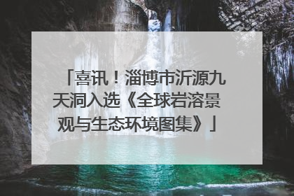 喜讯！淄博市沂源九天洞入选《全球岩溶景观与生态环境图集》