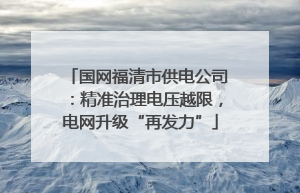 国网福清市供电公司：精准治理电压越限，电网升级“再发力”