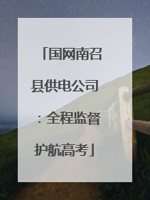 国网南召县供电公司：全程监督护航高考