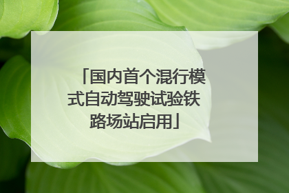 国内首个混行模式自动驾驶试验铁路场站启用