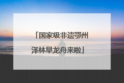 国家级非遗鄂州泽林旱龙舟来啦