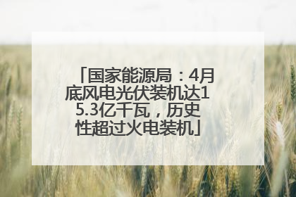 国家能源局：4月底风电光伏装机达15.3亿千瓦，历史性超过火电装机