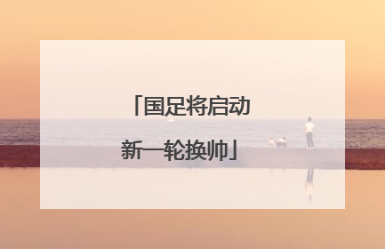 国足将启动新一轮换帅